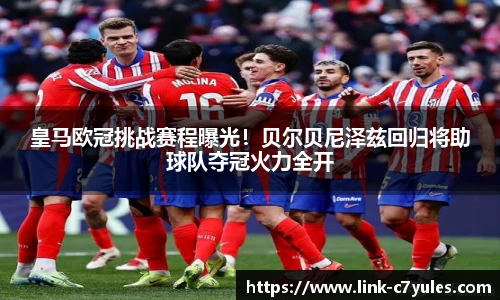 皇马欧冠挑战赛程曝光！贝尔贝尼泽兹回归将助球队夺冠火力全开